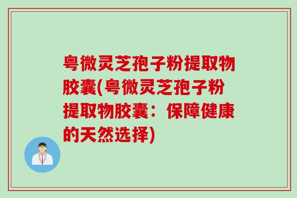 粤微灵芝孢子粉提取物胶囊(粤微灵芝孢子粉提取物胶囊：保障健康的天然选择)