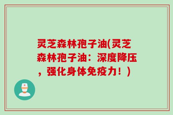 灵芝森林孢子油(灵芝森林孢子油：深度降压，强化身体免疫力！)