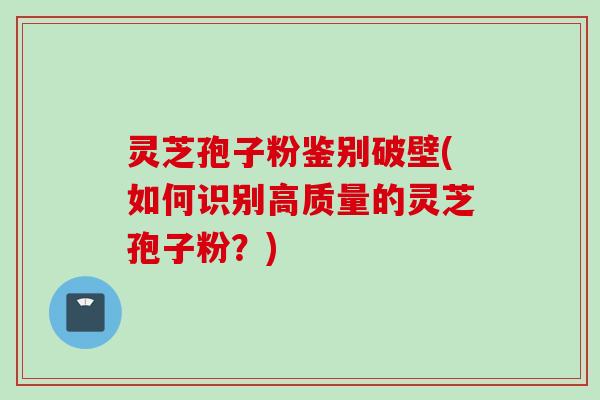 灵芝孢子粉鉴别破壁(如何识别高质量的灵芝孢子粉？)
