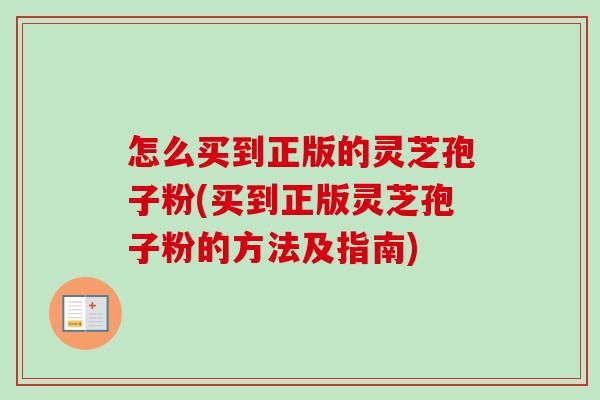 怎么买到正版的灵芝孢子粉(买到正版灵芝孢子粉的方法及指南) 怎么买到正版的灵芝孢子粉(买到正版灵芝孢子粉的方法及指南)