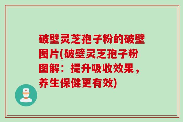 破壁灵芝孢子粉的破壁图片(破壁灵芝孢子粉图解：提升吸收效果，养生保健更有效)