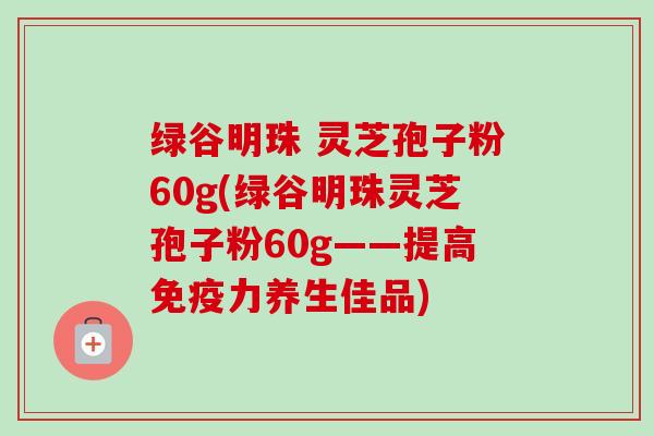 绿谷明珠 灵芝孢子粉60g(绿谷明珠灵芝孢子粉60g——提高免疫力养生佳品)
