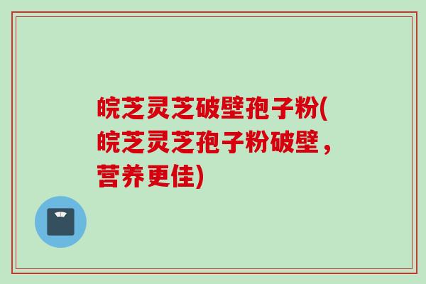 皖芝灵芝破壁孢子粉(皖芝灵芝孢子粉破壁，营养更佳)