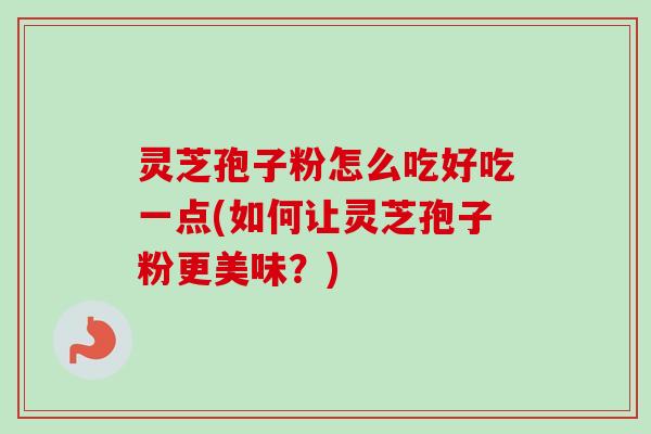 灵芝孢子粉怎么吃好吃一点(如何让灵芝孢子粉更美味？)