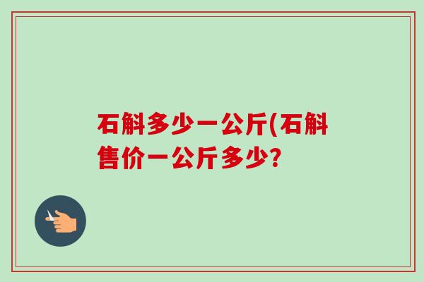 石斛多少一公斤(石斛售价一公斤多少？