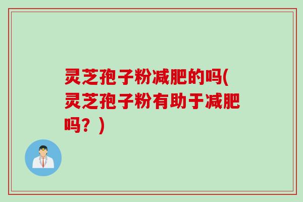 灵芝孢子粉减肥的吗(灵芝孢子粉有助于减肥吗？)