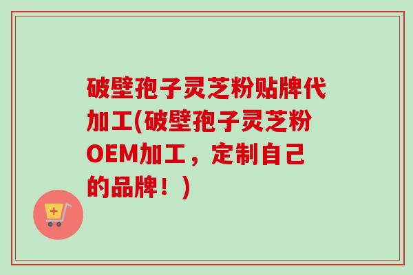 破壁孢子灵芝粉贴牌代加工(破壁孢子灵芝粉OEM加工，定制自己的品牌！)
