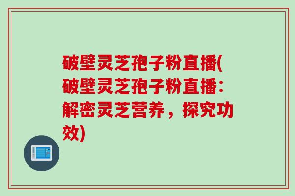 破壁灵芝孢子粉直播(破壁灵芝孢子粉直播：解密灵芝营养，探究功效)