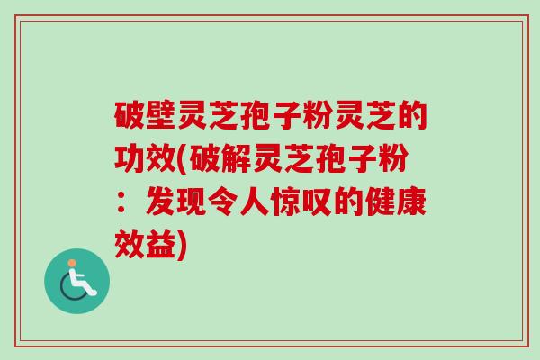 破壁灵芝孢子粉灵芝的功效(破解灵芝孢子粉：发现令人惊叹的健康效益)