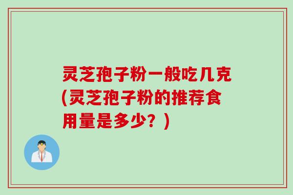 灵芝孢子粉一般吃几克(灵芝孢子粉的推荐食用量是多少？)