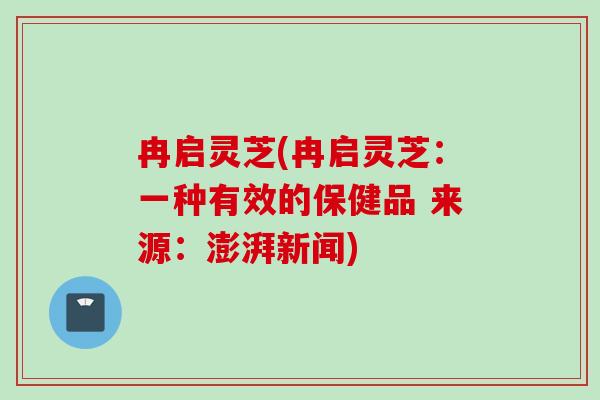 冉启灵芝(冉启灵芝：一种有效的保健品 来源：澎湃新闻)