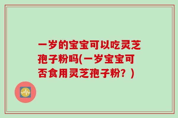一岁的宝宝可以吃灵芝孢子粉吗(一岁宝宝可否食用灵芝孢子粉？)