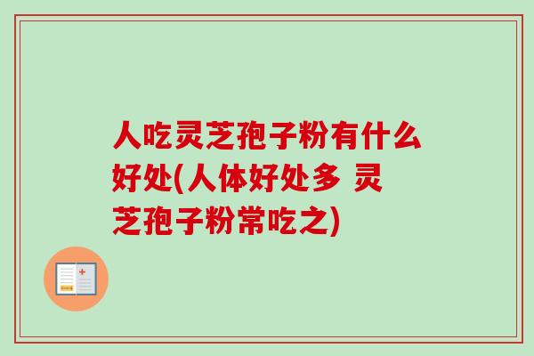 人吃灵芝孢子粉有什么好处(人体好处多 灵芝孢子粉常吃之)