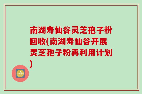 南湖寿仙谷灵芝孢子粉回收(南湖寿仙谷开展灵芝孢子粉再利用计划)
