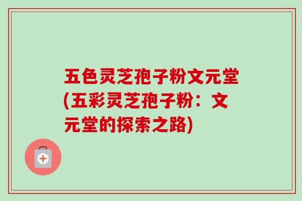 五色灵芝孢子粉文元堂(五彩灵芝孢子粉:文元堂的探索之路) 五色灵芝孢子粉文元堂(五彩灵芝孢子粉:文元堂的探索之路)