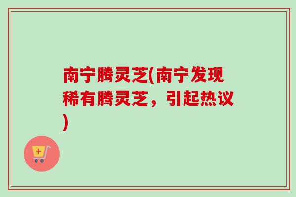 南宁腾灵芝(南宁发现稀有腾灵芝，引起热议)