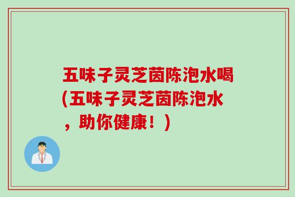 五味子灵芝茵陈泡水喝(五味子灵芝茵陈泡水，助你健康！)