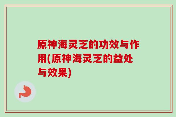原神海灵芝的功效与作用(原神海灵芝的益处与效果)