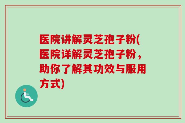 医院讲解灵芝孢子粉(医院详解灵芝孢子粉，助你了解其功效与服用方式)