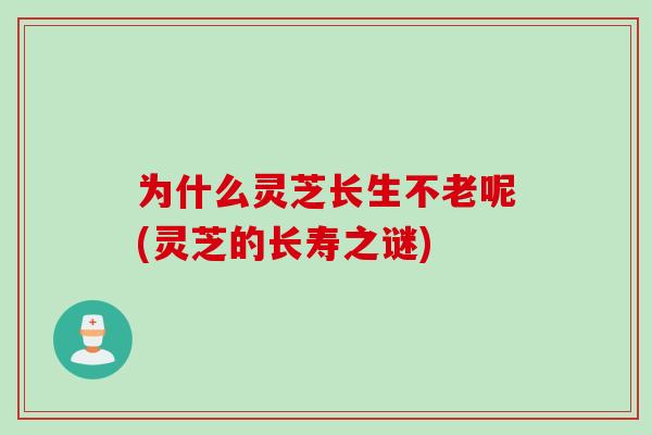 为什么灵芝长生不老呢(灵芝的长寿之谜)
