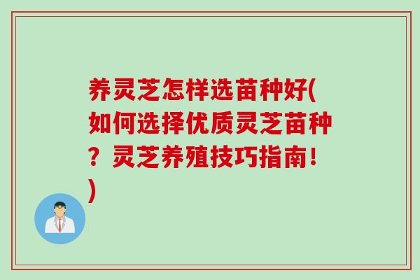 养灵芝怎样选苗种好(如何选择优质灵芝苗种？灵芝养殖技巧指南！)