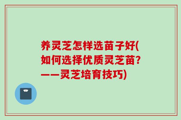 养灵芝怎样选苗子好(如何选择优质灵芝苗？——灵芝培育技巧)