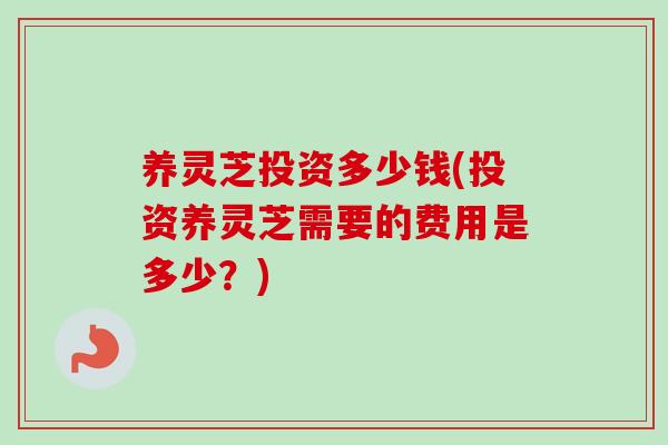 养灵芝投资多少钱(投资养灵芝需要的费用是多少？)