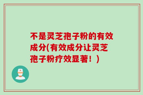 不是灵芝孢子粉的有效成分(有效成分让灵芝孢子粉疗效显著！)