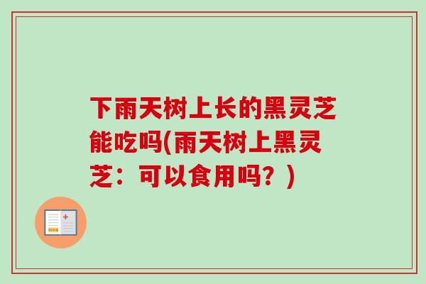 下雨天树上长的黑灵芝能吃吗(雨天树上黑灵芝：可以食用吗？)