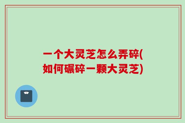 一个大灵芝怎么弄碎(如何碾碎一颗大灵芝)