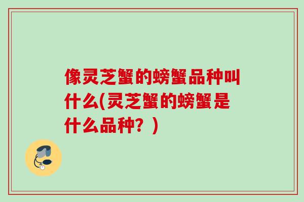 像灵芝蟹的螃蟹品种叫什么(灵芝蟹的螃蟹是什么品种？)