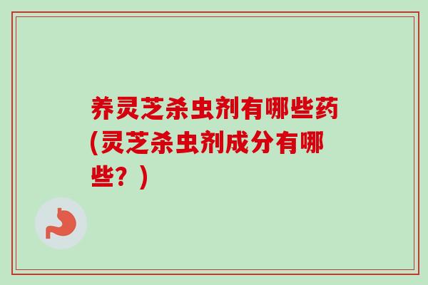 养灵芝杀虫剂有哪些药(灵芝杀虫剂成分有哪些?) 养灵芝杀虫剂有哪些药(灵芝杀虫剂成分有哪些?)