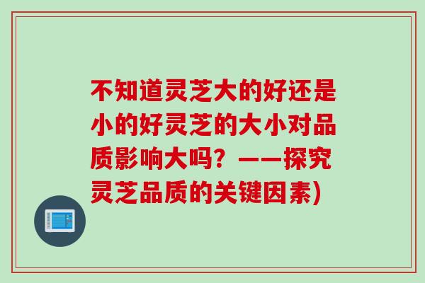 不知道灵芝大的好还是小的好灵芝的大小对品质影响大吗？——探究灵芝品质的关键因素)