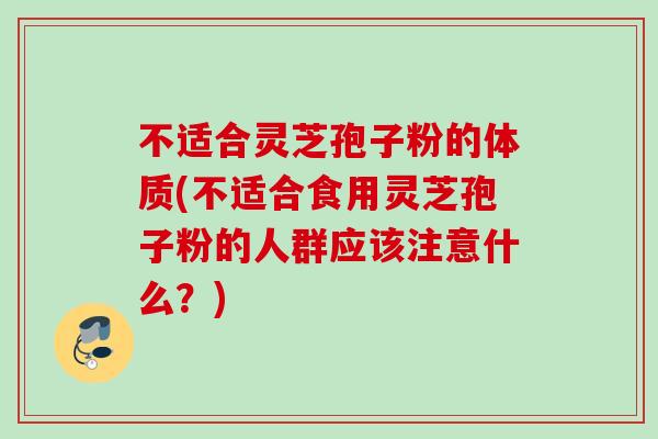 不适合灵芝孢子粉的体质(不适合食用灵芝孢子粉的人群应该注意什么？)