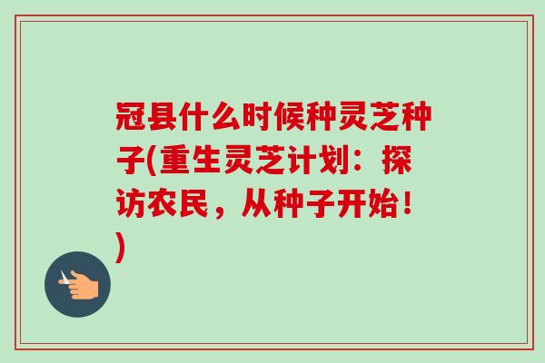 冠县什么时候种灵芝种子(重生灵芝计划：探访农民，从种子开始！)