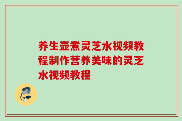 养生壶煮灵芝水视频教程制作营养美味的灵芝水视频教程