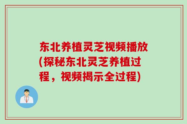 东北养植灵芝视频播放(探秘东北灵芝养植过程，视频揭示全过程)