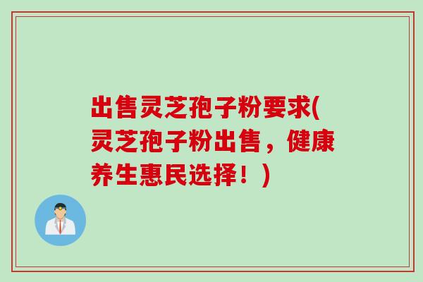 出售灵芝孢子粉要求(灵芝孢子粉出售,健康养生惠民选择!) 出售灵芝孢子粉要求(灵芝孢子粉出售,健康养生惠民选择!)