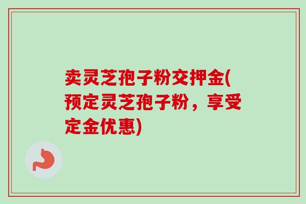 卖灵芝孢子粉交押金(预定灵芝孢子粉，享受定金优惠)