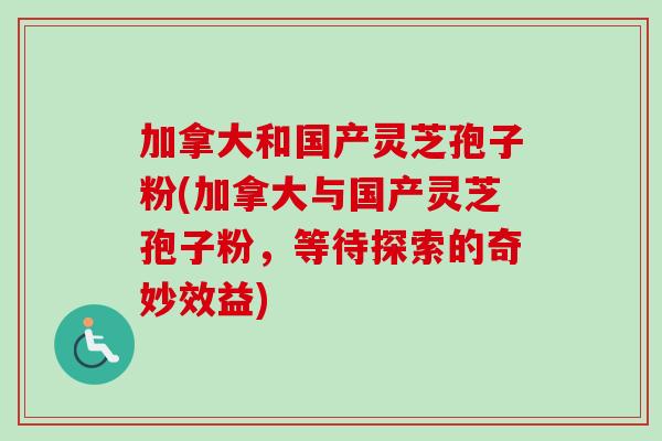 加拿大和国产灵芝孢子粉(加拿大与国产灵芝孢子粉，等待探索的奇妙效益)