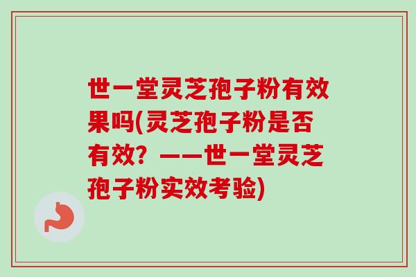 世一堂灵芝孢子粉有效果吗(灵芝孢子粉是否有效？——世一堂灵芝孢子粉实效考验)