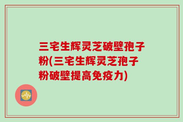 三宅生辉灵芝破壁孢子粉(三宅生辉灵芝孢子粉破壁提高免疫力)