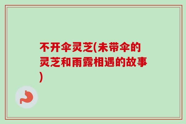 不开伞灵芝(未带伞的灵芝和雨露相遇的故事)