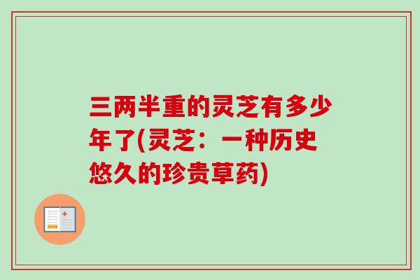 三两半重的灵芝有多少年了(灵芝：一种历史悠久的珍贵草药)
