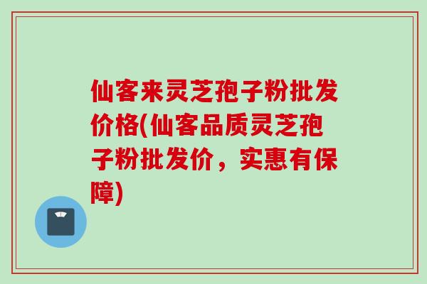 仙客来灵芝孢子粉批发价格(仙客品质灵芝孢子粉批发价，实惠有保障)