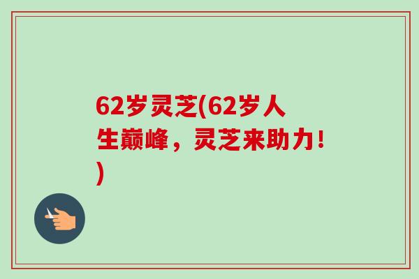 62岁灵芝(62岁人生巅峰，灵芝来助力！)