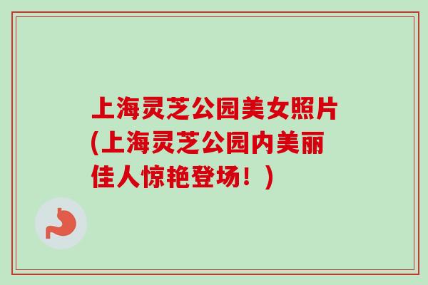 上海灵芝公园美女照片(上海灵芝公园内美丽佳人惊艳登场！)