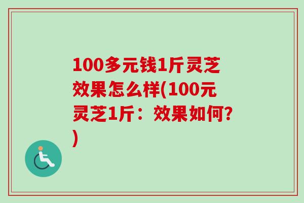 100多元钱1斤灵芝效果怎么样(100元灵芝1斤：效果如何？)
