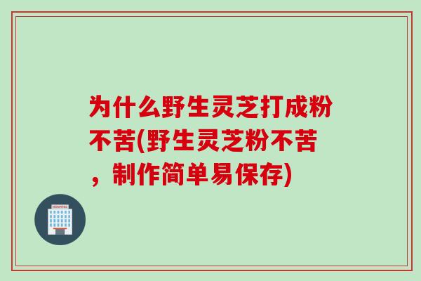 为什么野生灵芝打成粉不苦(野生灵芝粉不苦，制作简单易保存)
