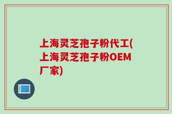 上海灵芝孢子粉代工(上海灵芝孢子粉OEM厂家)